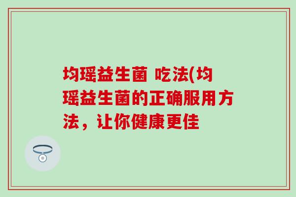 均瑶益生菌 吃法(均瑶益生菌的正确服用方法，让你健康更佳