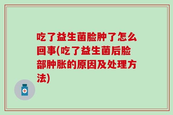 吃了益生菌脸肿了怎么回事(吃了益生菌后脸部的原因及处理方法)