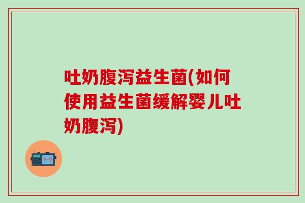 吐奶益生菌(如何使用益生菌缓解婴儿吐奶)