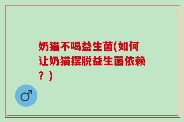 奶猫不喝益生菌(如何让奶猫摆脱益生菌依赖？)