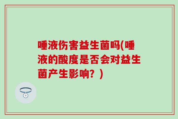 唾液伤害益生菌吗(唾液的酸度是否会对益生菌产生影响？)