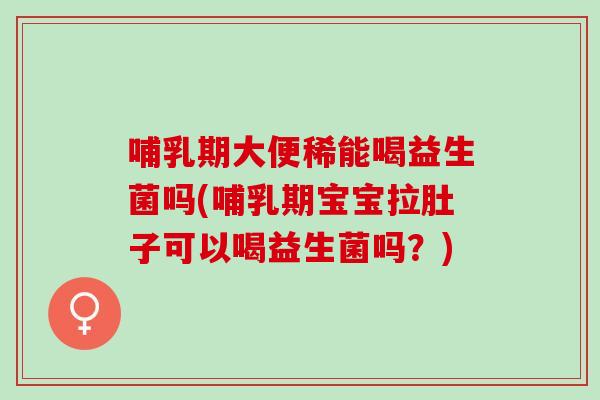 哺乳期大便稀能喝益生菌吗(哺乳期宝宝拉肚子可以喝益生菌吗？)