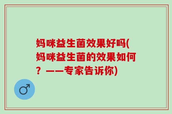 妈咪益生菌效果好吗(妈咪益生菌的效果如何？——专家告诉你)