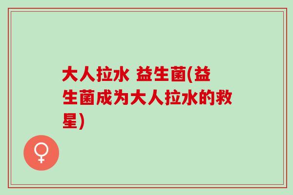 大人拉水 益生菌(益生菌成为大人拉水的救星)
