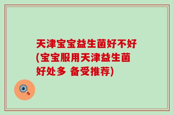 天津宝宝益生菌好不好(宝宝服用天津益生菌好处多 备受推荐)