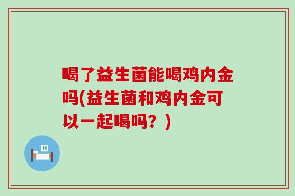 喝了益生菌能喝鸡内金吗(益生菌和鸡内金可以一起喝吗？)