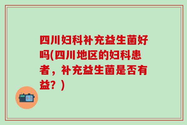 四川补充益生菌好吗(四川地区的患者，补充益生菌是否有益？)