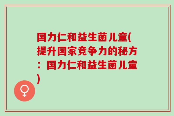 国力仁和益生菌儿童(提升国家竞争力的秘方：国力仁和益生菌儿童)