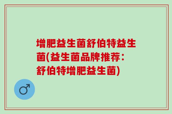 增肥益生菌舒伯特益生菌(益生菌品牌推荐：舒伯特增肥益生菌)