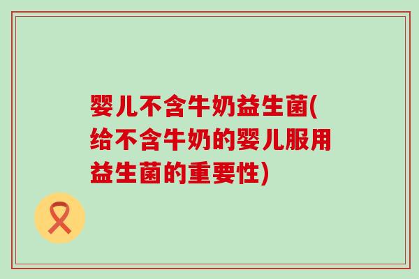 婴儿不含牛奶益生菌(给不含牛奶的婴儿服用益生菌的重要性)