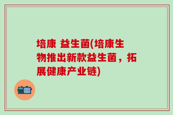 培康 益生菌(培康生物推出新款益生菌，拓展健康产业链)
