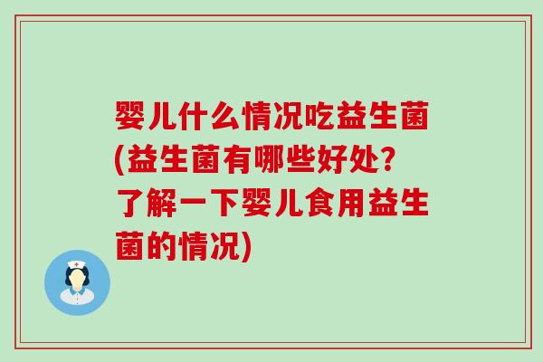 婴儿什么情况吃益生菌(益生菌有哪些好处？了解一下婴儿食用益生菌的情况)