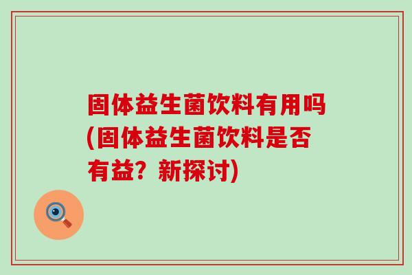 固体益生菌饮料有用吗(固体益生菌饮料是否有益？新探讨)