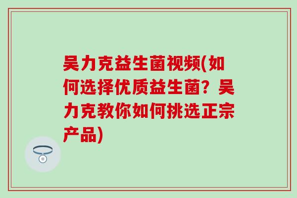 吴力克益生菌视频(如何选择优质益生菌？吴力克教你如何挑选正宗产品)