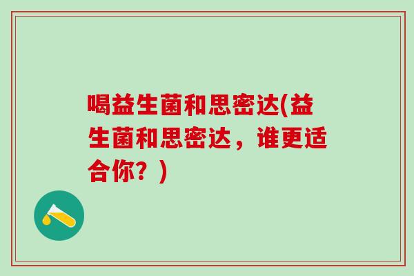 喝益生菌和思密达(益生菌和思密达，谁更适合你？)