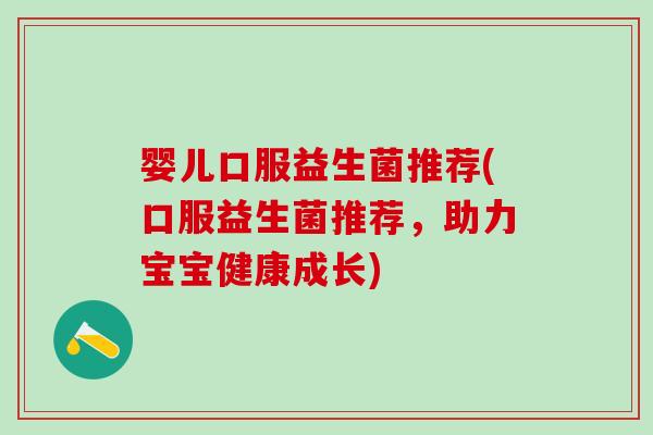 婴儿口服益生菌推荐(口服益生菌推荐，助力宝宝健康成长)