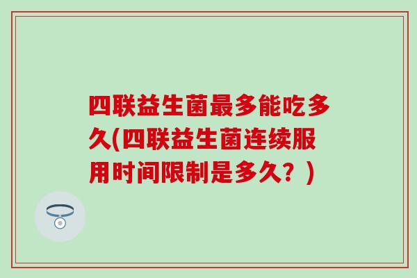四联益生菌多能吃多久(四联益生菌连续服用时间限制是多久？)