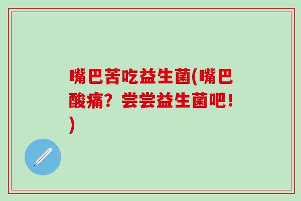 嘴巴苦吃益生菌(嘴巴酸痛？尝尝益生菌吧！)