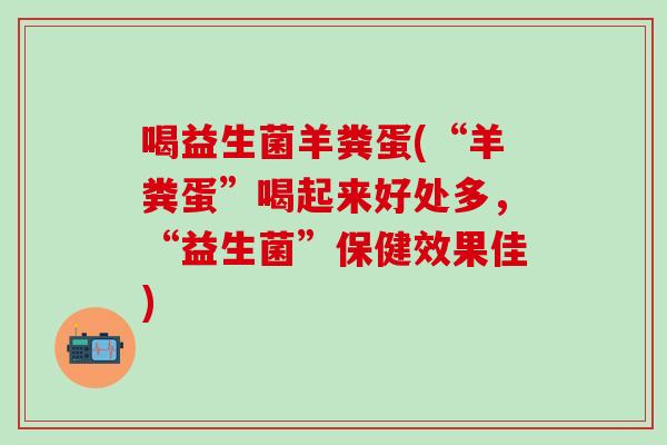 喝益生菌羊粪蛋(“羊粪蛋”喝起来好处多，“益生菌”保健效果佳)