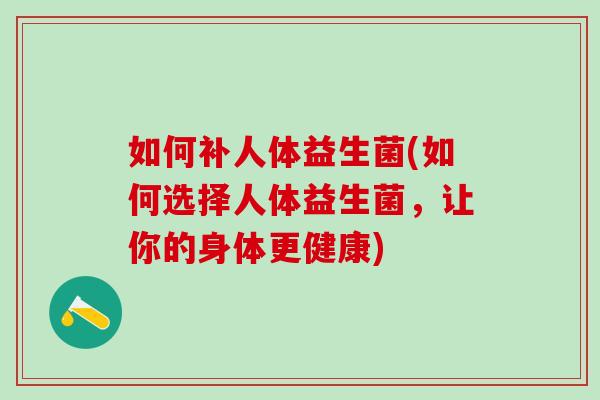 如何补人体益生菌(如何选择人体益生菌，让你的身体更健康)