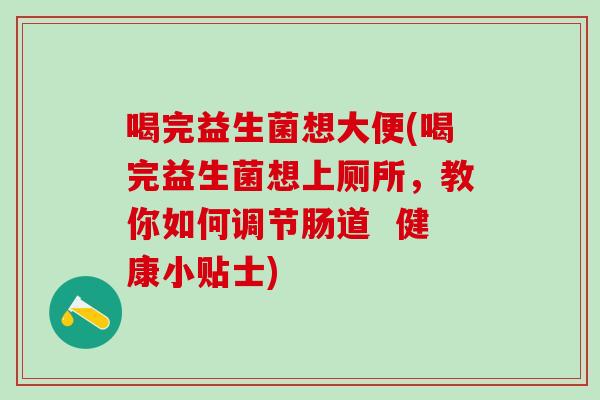 喝完益生菌想大便(喝完益生菌想上厕所，教你如何调节肠道  健康小贴士)