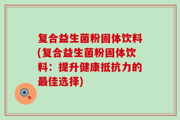 复合益生菌粉固体饮料(复合益生菌粉固体饮料：提升健康的佳选择)
