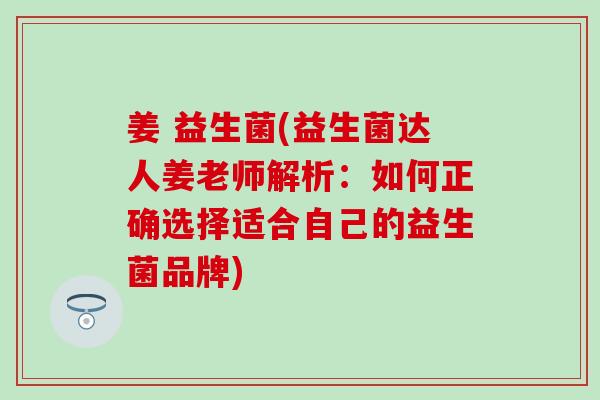 姜 益生菌(益生菌达人姜老师解析：如何正确选择适合自己的益生菌品牌)