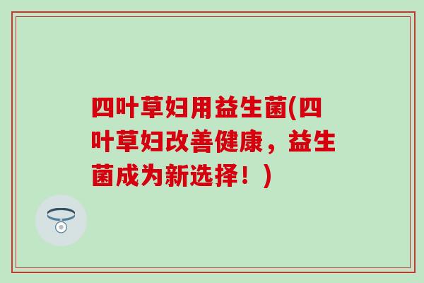 四叶草妇用益生菌(四叶草妇改善健康，益生菌成为新选择！)