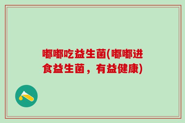 嘟嘟吃益生菌(嘟嘟进食益生菌，有益健康)
