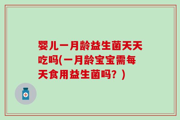 婴儿一月龄益生菌天天吃吗(一月龄宝宝需每天食用益生菌吗？)