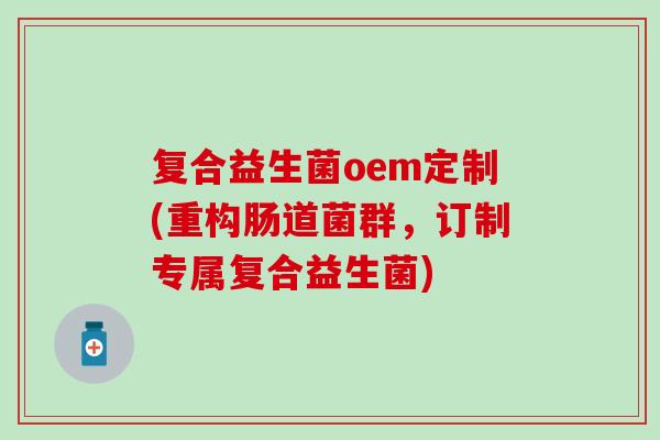 复合益生菌oem定制(重构肠道菌群，订制专属复合益生菌)