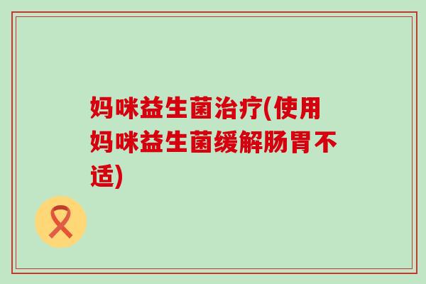妈咪益生菌(使用妈咪益生菌缓解肠胃不适)