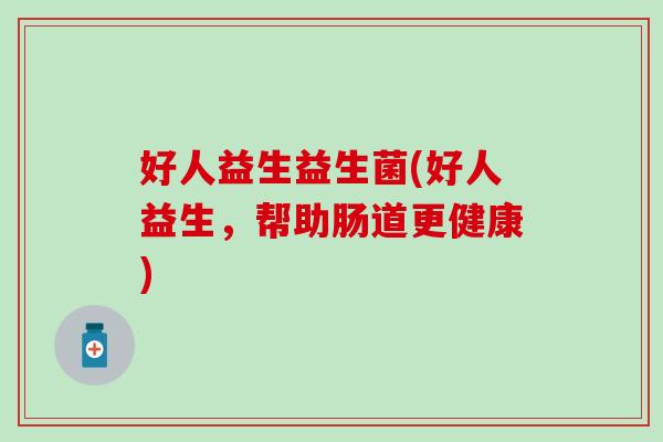 好人益生益生菌(好人益生，帮助肠道更健康)