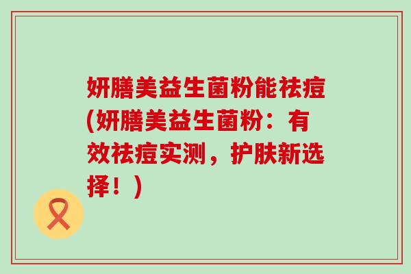 妍膳美益生菌粉能祛痘(妍膳美益生菌粉：有效祛痘实测，护肤新选择！)
