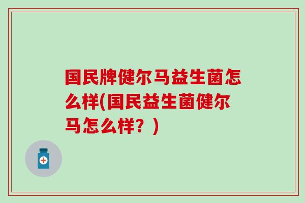 国民牌健尔马益生菌怎么样(国民益生菌健尔马怎么样？)