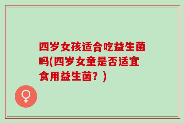 四岁女孩适合吃益生菌吗(四岁女童是否适宜食用益生菌？)
