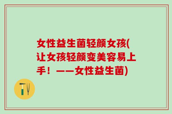 女性益生菌轻颜女孩(让女孩轻颜变美容易上手！——女性益生菌)