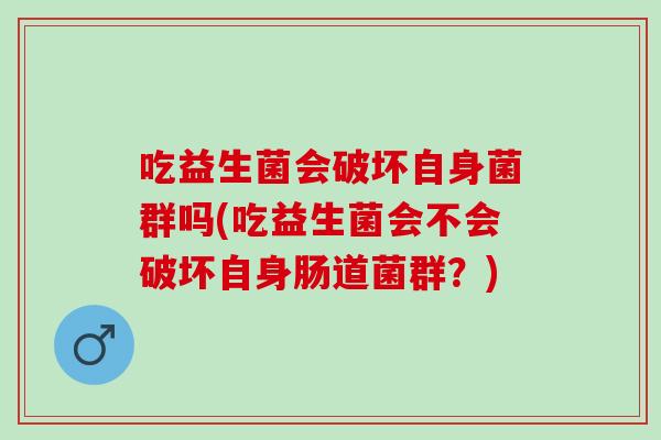 吃益生菌会破坏自身菌群吗(吃益生菌会不会破坏自身肠道菌群？)