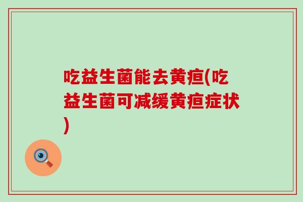 吃益生菌能去黄疸(吃益生菌可减缓黄疸症状)