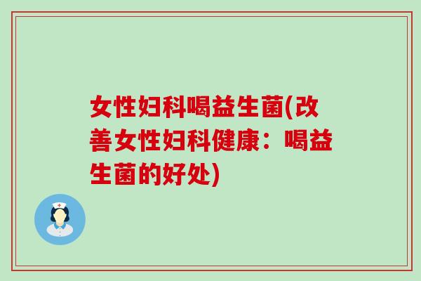 女性喝益生菌(改善女性健康：喝益生菌的好处)