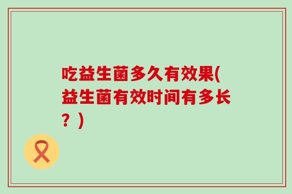 吃益生菌多久有效果(益生菌有效时间有多长？)