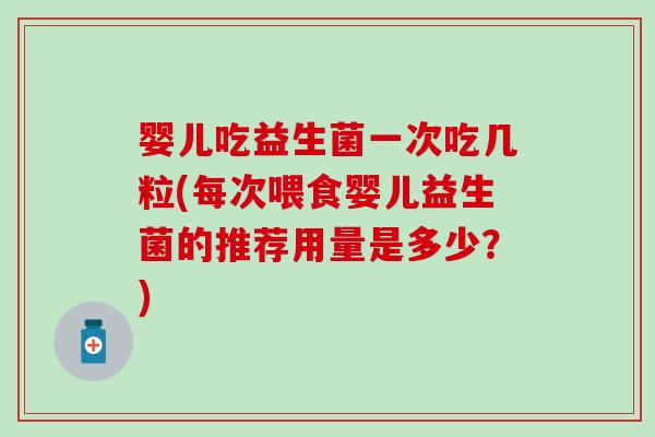 婴儿吃益生菌一次吃几粒(每次喂食婴儿益生菌的推荐用量是多少？)