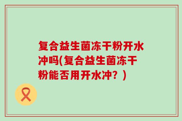 复合益生菌冻干粉开水冲吗(复合益生菌冻干粉能否用开水冲？)