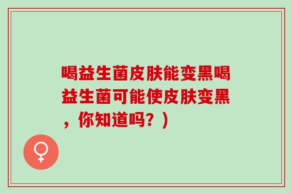 喝益生菌能变黑喝益生菌可能使变黑，你知道吗？)