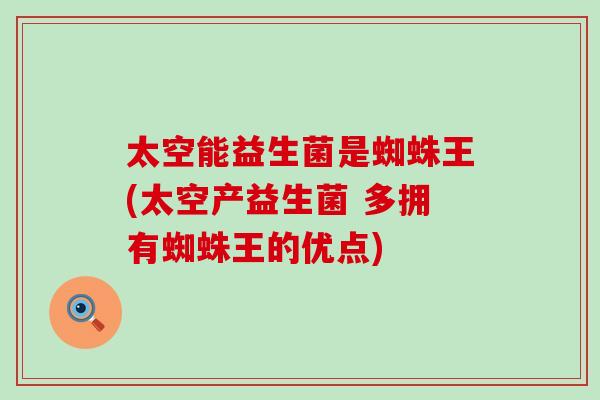 太空能益生菌是蜘蛛王(太空产益生菌 多拥有蜘蛛王的优点)
