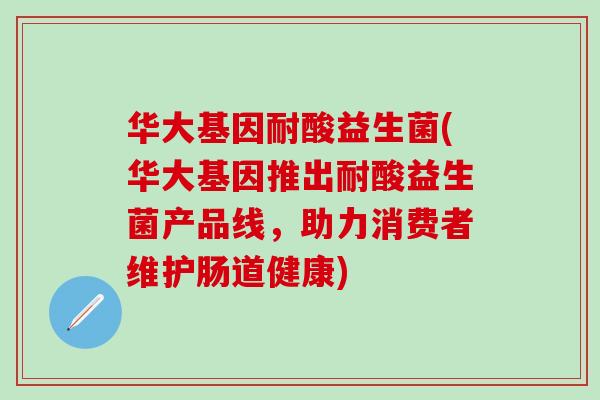 华大基因耐酸益生菌(华大基因推出耐酸益生菌产品线，助力消费者维护肠道健康)