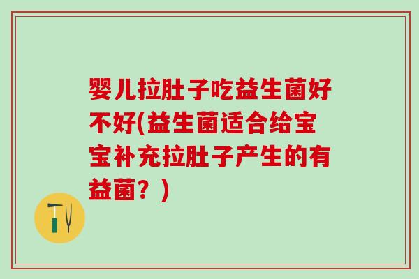 婴儿拉肚子吃益生菌好不好(益生菌适合给宝宝补充拉肚子产生的有益菌？)