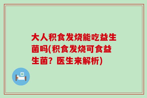 大人积食发烧能吃益生菌吗(积食发烧可食益生菌？医生来解析)