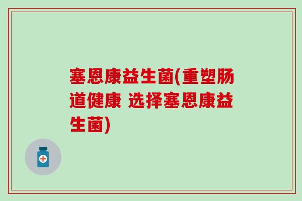 塞恩康益生菌(重塑肠道健康 选择塞恩康益生菌)