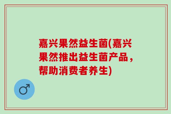 嘉兴果然益生菌(嘉兴果然推出益生菌产品，帮助消费者养生)